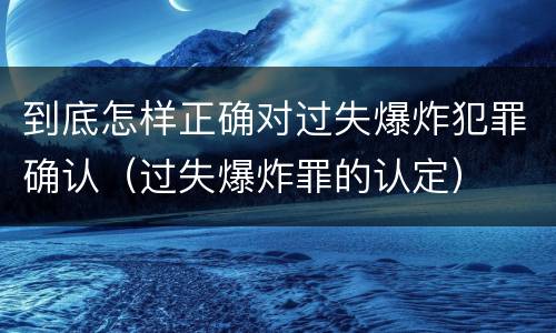 到底怎样正确对过失爆炸犯罪确认（过失爆炸罪的认定）