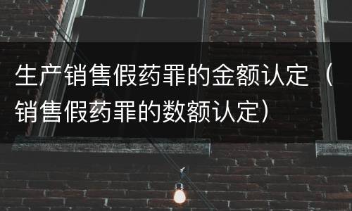 生产销售假药罪的金额认定（销售假药罪的数额认定）