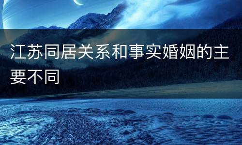 江苏同居关系和事实婚姻的主要不同