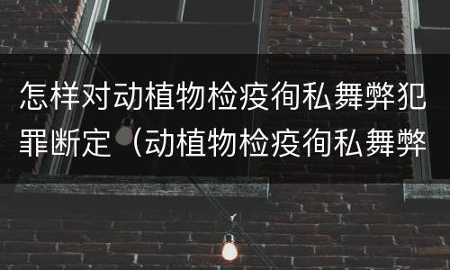 怎样对动植物检疫徇私舞弊犯罪断定（动植物检疫徇私舞弊罪量刑）
