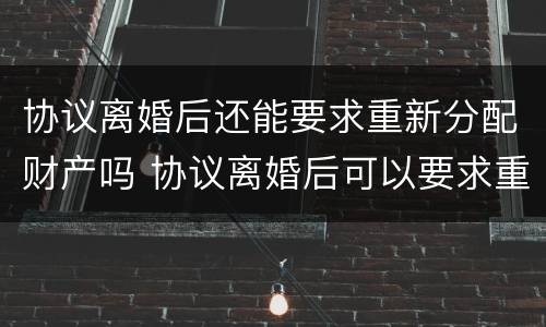 协议离婚后还能要求重新分配财产吗 协议离婚后可以要求重新分配财产吗