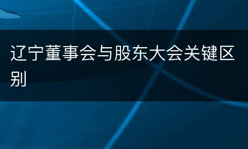 辽宁董事会与股东大会关键区别
