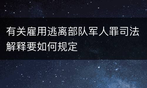 有关雇用逃离部队军人罪司法解释要如何规定