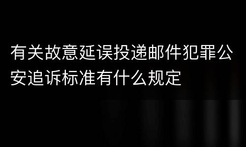 有关故意延误投递邮件犯罪公安追诉标准有什么规定
