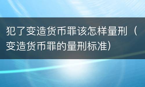 犯了变造货币罪该怎样量刑（变造货币罪的量刑标准）