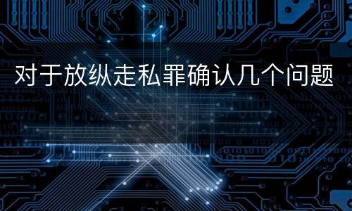 对于放纵走私罪确认几个问题