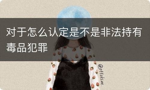 对于怎么认定是不是非法持有毒品犯罪