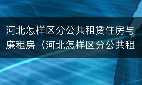 河北怎样区分公共租赁住房与廉租房（河北怎样区分公共租赁住房与廉租房呢）