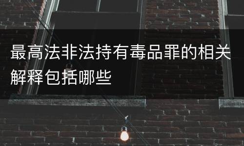 最高法非法持有毒品罪的相关解释包括哪些