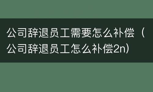 公司辞退员工需要怎么补偿（公司辞退员工怎么补偿2n）
