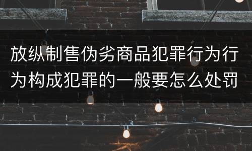 放纵制售伪劣商品犯罪行为行为构成犯罪的一般要怎么处罚