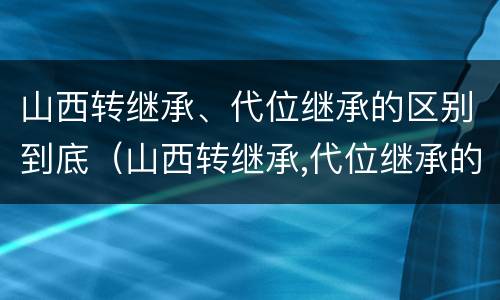 山西转继承、代位继承的区别到底（山西转继承,代位继承的区别到底是什么）