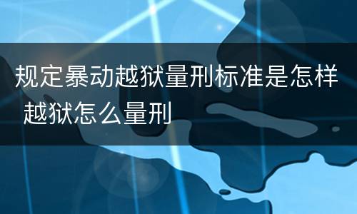 规定暴动越狱量刑标准是怎样 越狱怎么量刑