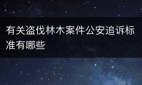 有关盗伐林木案件公安追诉标准有哪些