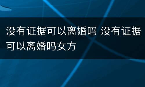 没有证据可以离婚吗 没有证据可以离婚吗女方