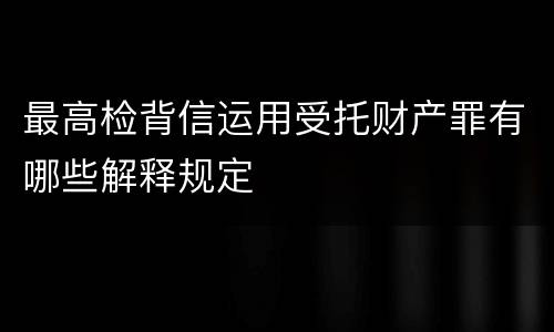 最高检背信运用受托财产罪有哪些解释规定
