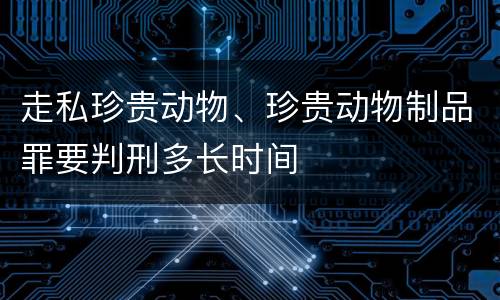 走私珍贵动物、珍贵动物制品罪要判刑多长时间