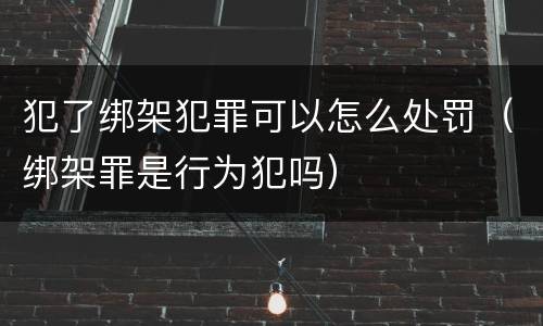 犯了绑架犯罪可以怎么处罚（绑架罪是行为犯吗）