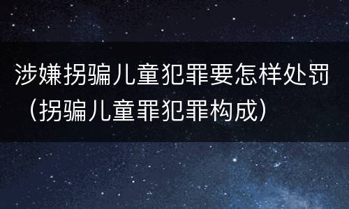 涉嫌拐骗儿童犯罪要怎样处罚（拐骗儿童罪犯罪构成）