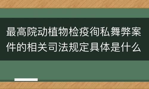 最高院动植物检疫徇私舞弊案件的相关司法规定具体是什么重要内容