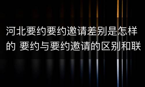 河北要约要约邀请差别是怎样的 要约与要约邀请的区别和联系