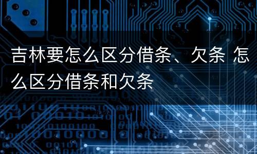 吉林要怎么区分借条、欠条 怎么区分借条和欠条