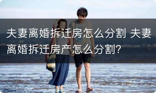 夫妻离婚拆迁房怎么分割 夫妻离婚拆迁房产怎么分割?