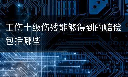工伤十级伤残能够得到的赔偿包括哪些