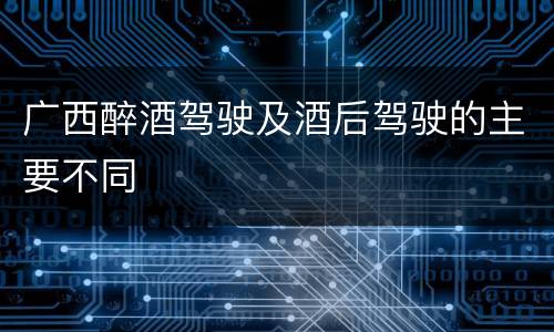 广西醉酒驾驶及酒后驾驶的主要不同