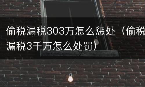 偷税漏税303万怎么惩处（偷税漏税3千万怎么处罚）