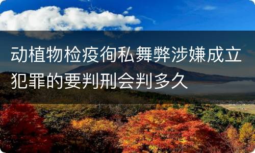 动植物检疫徇私舞弊涉嫌成立犯罪的要判刑会判多久