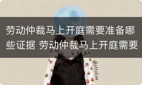 劳动仲裁马上开庭需要准备哪些证据 劳动仲裁马上开庭需要准备哪些证据材料