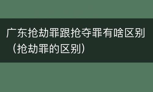 广东抢劫罪跟抢夺罪有啥区别（抢劫罪的区别）