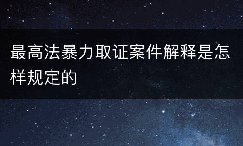 最高法暴力取证案件解释是怎样规定的