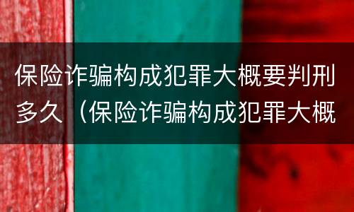 保险诈骗构成犯罪大概要判刑多久（保险诈骗构成犯罪大概要判刑多久才能缓刑）