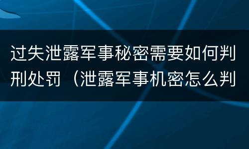 过失泄露军事秘密需要如何判刑处罚（泄露军事机密怎么判刑）