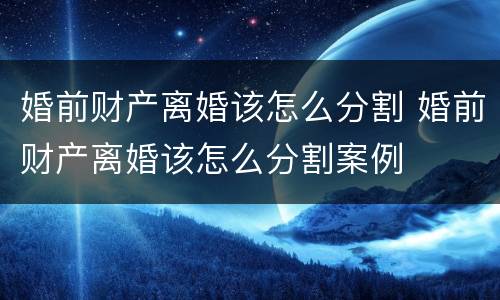 婚前财产离婚该怎么分割 婚前财产离婚该怎么分割案例