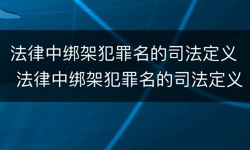 法律中绑架犯罪名的司法定义 法律中绑架犯罪名的司法定义是