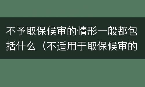 不予取保候审的情形一般都包括什么（不适用于取保候审的情况）