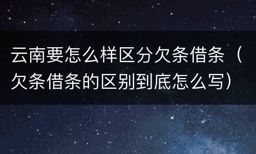 云南要怎么样区分欠条借条（欠条借条的区别到底怎么写）