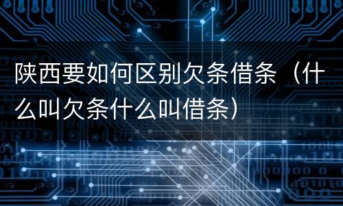 陕西要如何区别欠条借条（什么叫欠条什么叫借条）