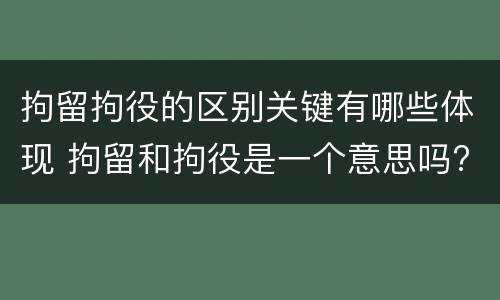 拘留拘役的区别关键有哪些体现 拘留和拘役是一个意思吗?