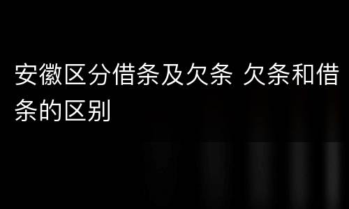 安徽区分借条及欠条 欠条和借条的区别