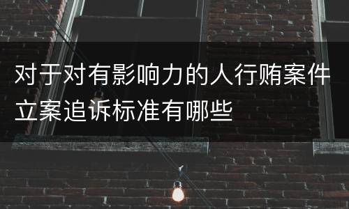 对于对有影响力的人行贿案件立案追诉标准有哪些