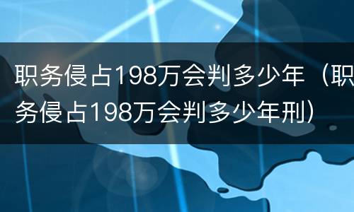 职务侵占198万会判多少年（职务侵占198万会判多少年刑）