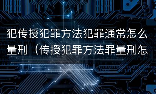犯传授犯罪方法犯罪通常怎么量刑（传授犯罪方法罪量刑怎么量）