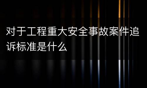 对于工程重大安全事故案件追诉标准是什么
