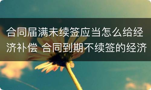 合同届满未续签应当怎么给经济补偿 合同到期不续签的经济补偿怎么算的