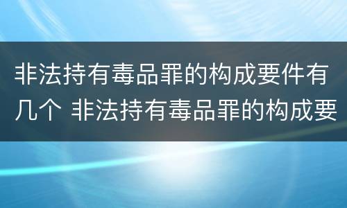 非法持有毒品罪的构成要件有几个 非法持有毒品罪的构成要件有几个条件