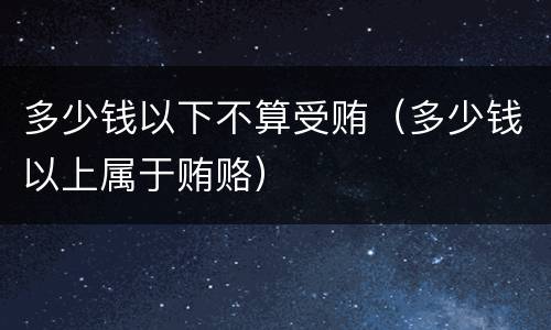 多少钱以下不算受贿（多少钱以上属于贿赂）